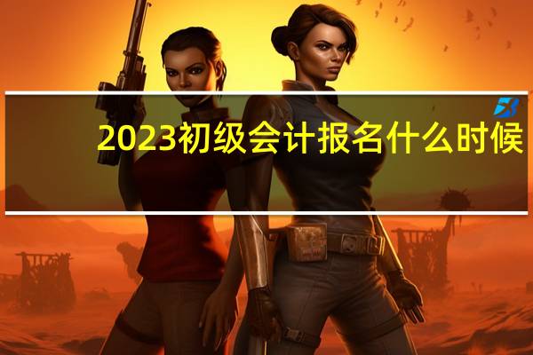 2023初级会计报名什么时候