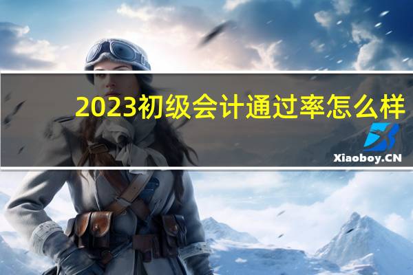 2023初级会计通过率怎么样