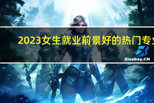 2023女生就业前景好的热门专业