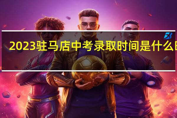 2023驻马店中考录取时间是什么时候
