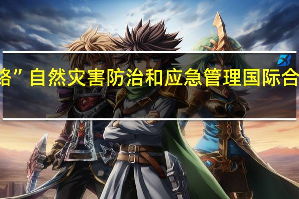 2023“一带一路”自然灾害防治和应急管理国际合作部长论坛在京举行
