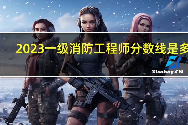 2023一级消防工程师分数线是多少