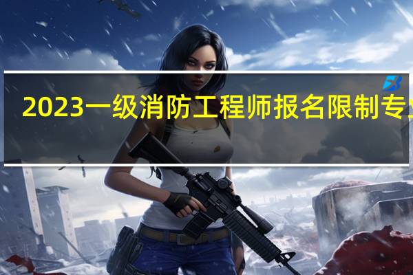 2023一级消防工程师报名限制专业吗