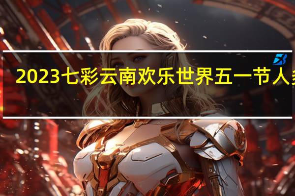 2023七彩云南欢乐世界五一节人多吗