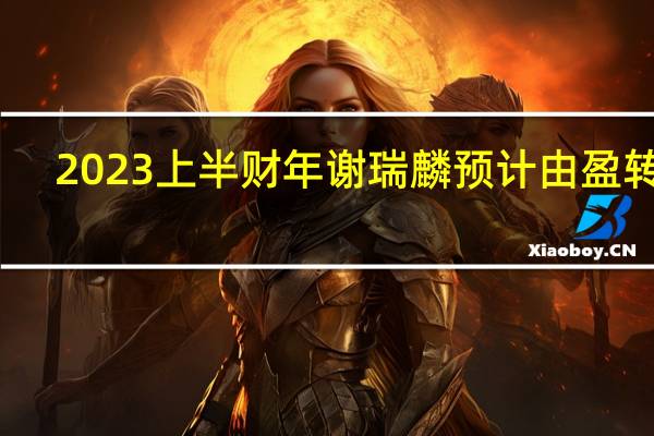 2023上半财年谢瑞麟预计由盈转亏