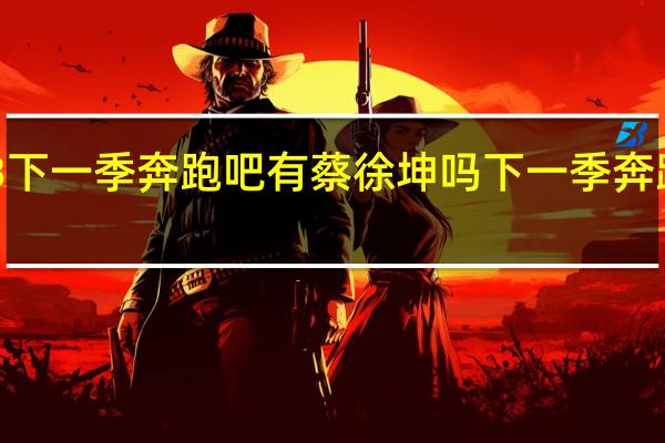 2023下一季奔跑吧有蔡徐坤吗 下一季奔跑吧的成员