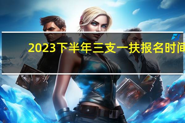 2023下半年三支一扶报名时间