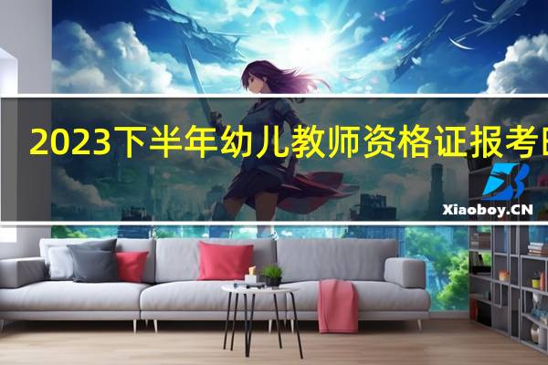 2023下半年幼儿教师资格证报考时间