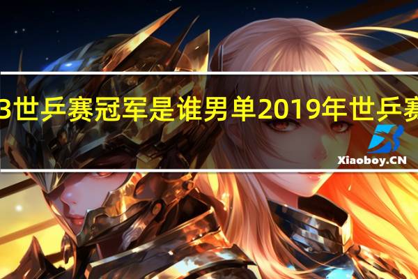 2023世乒赛冠军是谁男单 2019年世乒赛男单决赛