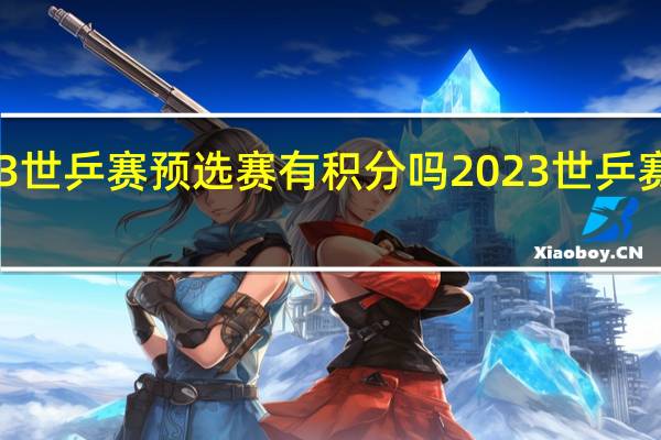 2023世乒赛预选赛有积分吗 2023世乒赛最新结果