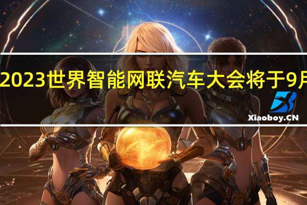 2023世界智能网联汽车大会将于9月20日-24日在京召开