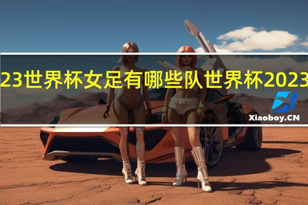 2023世界杯女足有哪些队 世界杯2023女足4强