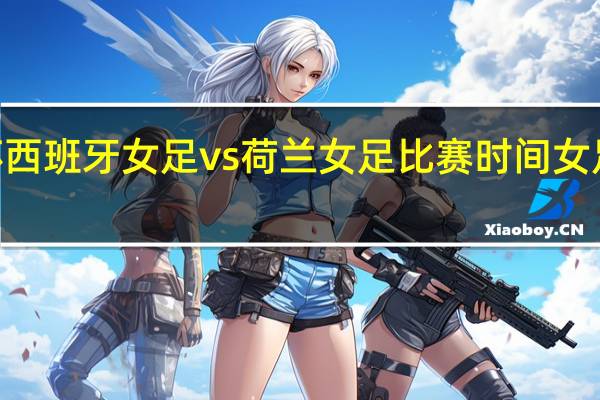 2023世界杯西班牙女足vs荷兰女足比赛时间 女足对阵西班牙比分