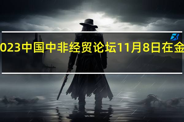 2023中国(浙江)中非经贸论坛11月8日在金华举办