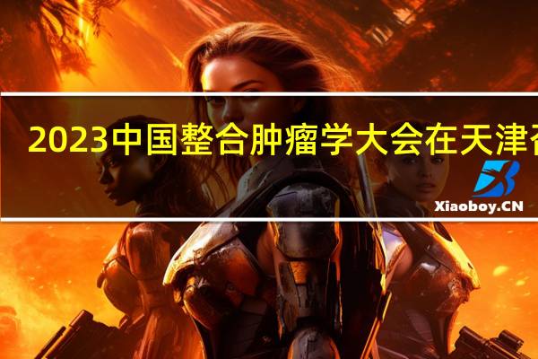 2023中国整合肿瘤学大会在天津召开