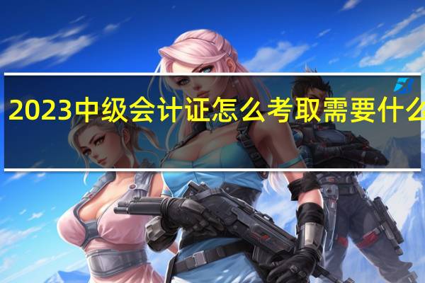 2023中级会计证怎么考取需要什么条件