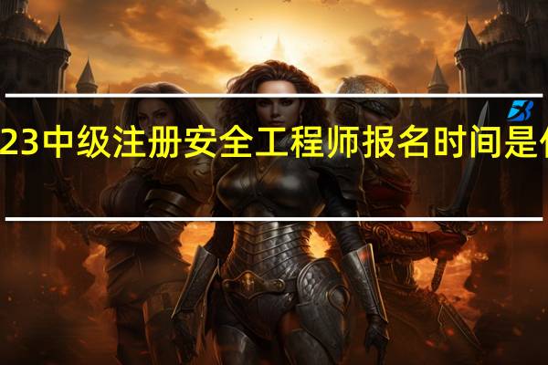 2023中级注册安全工程师报名时间是什么时候