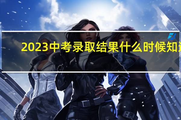 2023中考录取结果什么时候知道