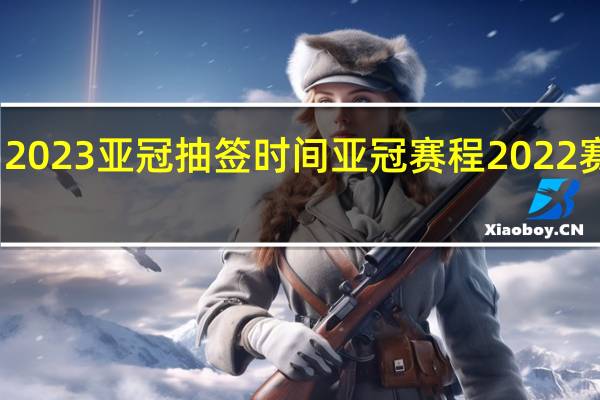 2023亚冠抽签时间 亚冠赛程2022赛程表