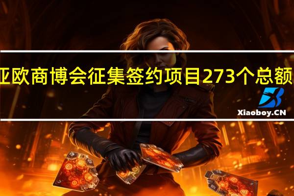 2023亚欧商博会征集签约项目273个 总额达4932亿元