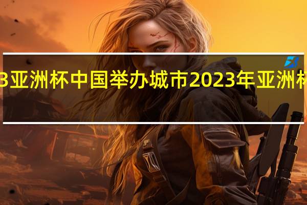 2023亚洲杯中国举办城市 2023年亚洲杯举办城市