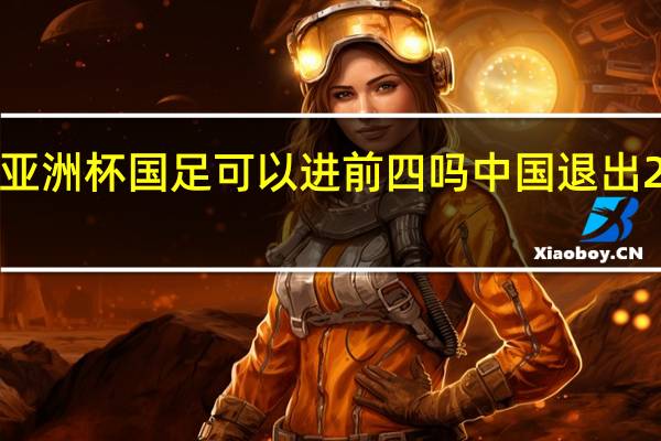 2023亚洲杯国足可以进前四吗 中国退出2023亚洲杯