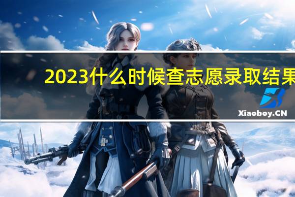 2023什么时候查志愿录取结果