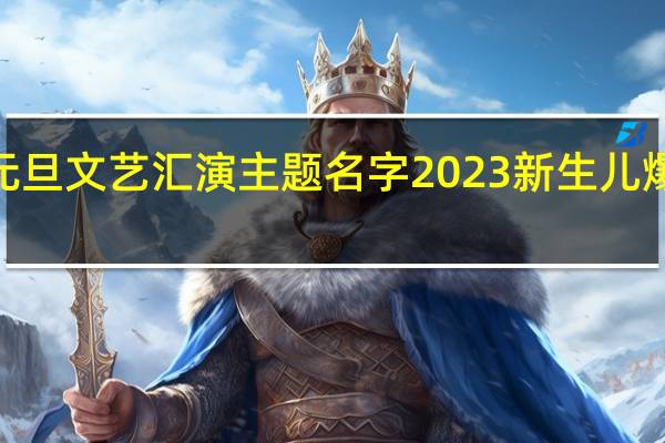 2023元旦文艺汇演主题名字 2023新生儿爆款名字出炉