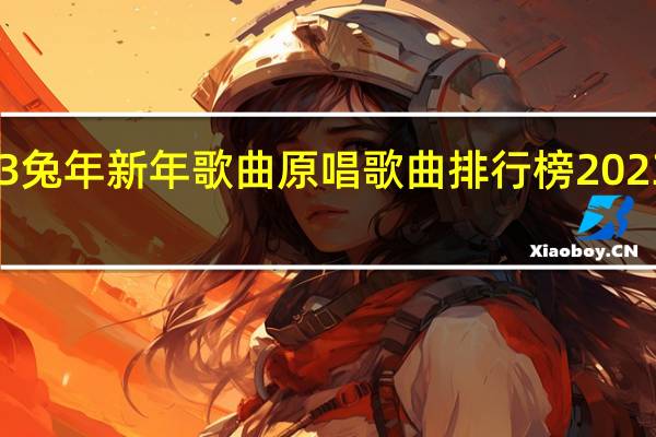 2023兔年新年歌曲原唱 歌曲排行榜2023最火歌曲