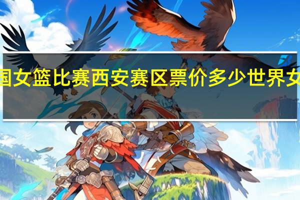 2023全国女篮比赛西安赛区票价多少 世界女篮锦标赛决赛