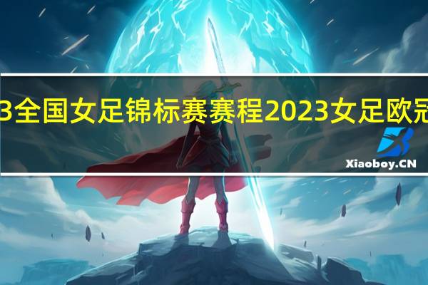 2023全国女足锦标赛赛程 2023女足欧冠决赛时间