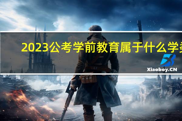 2023公考学前教育属于什么学类