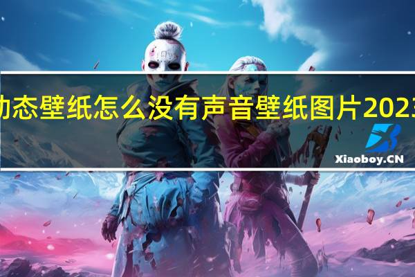 2023动态壁纸怎么没有声音 壁纸图片2023最新款大全