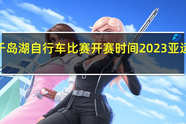 2023千岛湖自行车比赛开赛时间 2023亚运会比赛时间