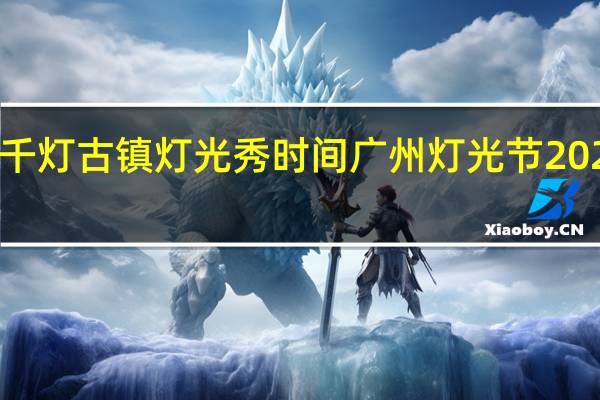 2023千灯古镇灯光秀时间 广州灯光节2023年时间表