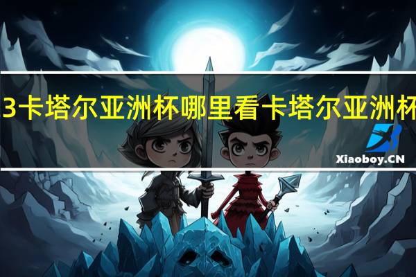 2023卡塔尔亚洲杯哪里看 卡塔尔亚洲杯时间确定