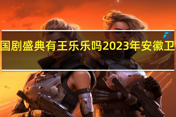2023国剧盛典有王乐乐吗 2023年安徽卫视国剧盛典