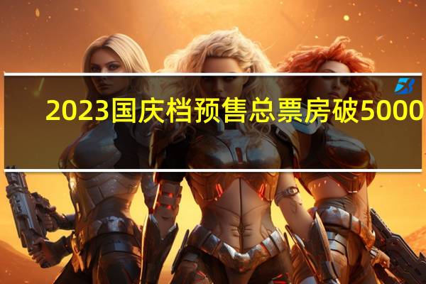 2023国庆档预售总票房破5000万