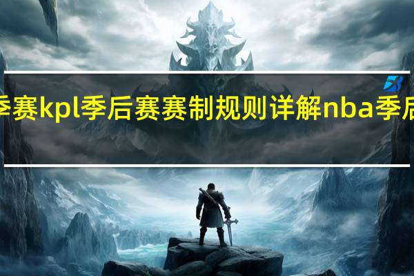 2023夏季赛kpl季后赛赛制规则详解 nba季后赛附加赛规则