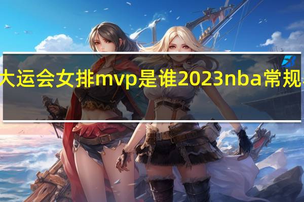 2023大运会女排mvp是谁 2023nba常规赛mvp排行