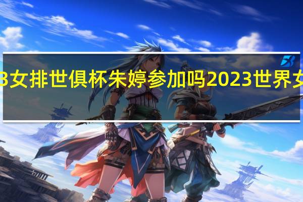 2023女排世俱杯朱婷参加吗 2023世界女排赛程表