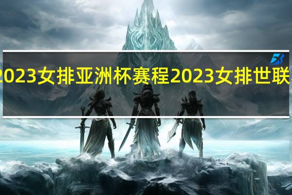 2023女排亚洲杯赛程 2023女排世联赛赛程