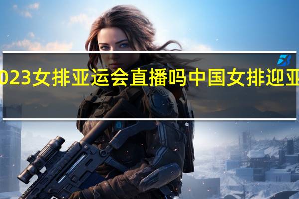 2023女排亚运会直播吗 中国女排迎亚运决赛