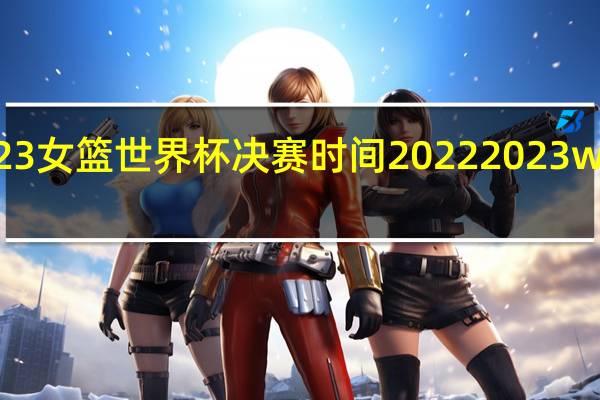 2023女篮世界杯决赛时间 20222023wcba女篮