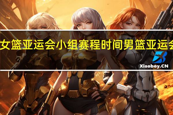 2023女篮亚运会小组赛程时间 男篮亚运会2023赛程