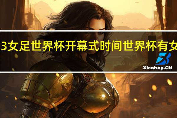 2023女足世界杯开幕式时间 世界杯有女足比赛吗