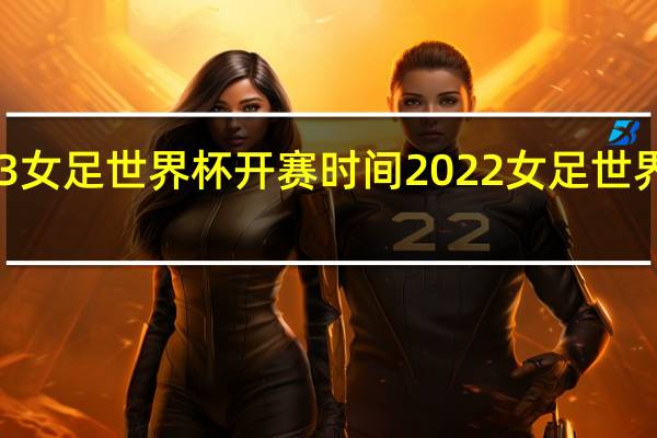 2023女足世界杯开赛时间 2022女足世界杯赛程表