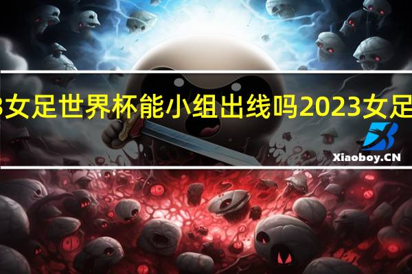2023女足世界杯能小组出线吗 2023女足世界杯4强