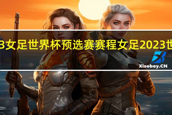 2023女足世界杯预选赛赛程 女足2023世界杯赛程