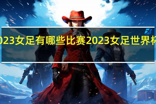 2023女足有哪些比赛 2023女足世界杯附加赛